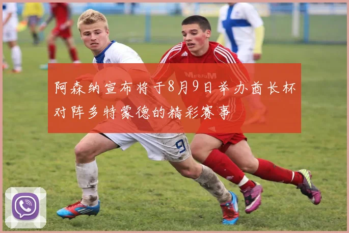 阿森纳宣布将于8月9日举办酋长杯对阵多特蒙德的精彩赛事