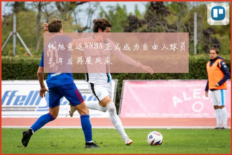 韩旭重返WNBA正式成为自由人球员三年后再展风采