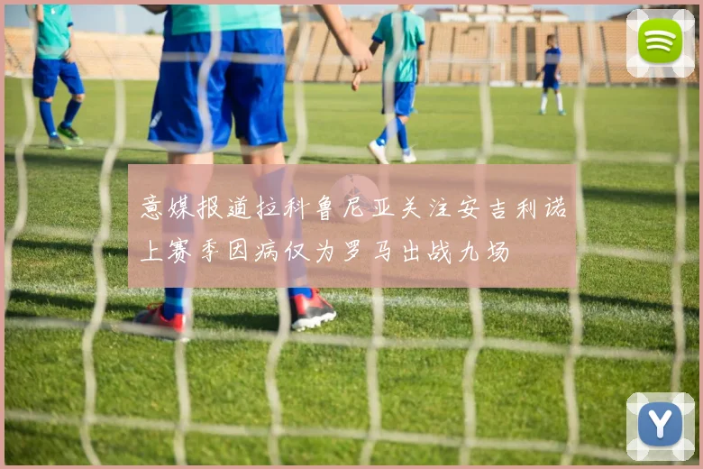 意媒报道拉科鲁尼亚关注安吉利诺上赛季因病仅为罗马出战九场