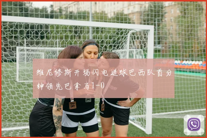 维尼修斯开场闪电进球巴西队首分钟领先巴拿马1-0
