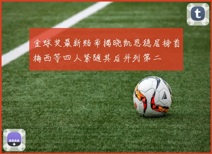 金球奖最新赔率揭晓凯恩稳居榜首梅西等四人紧随其后并列第二