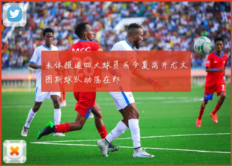 米体报道四大球员或今夏离开尤文图斯球队动荡在即