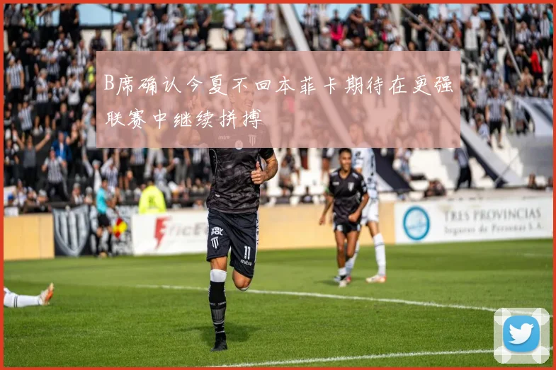B席确认今夏不回本菲卡期待在更强联赛中继续拼搏
