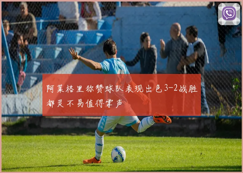 阿莱格里称赞球队表现出色3-2战胜都灵不易值得掌声