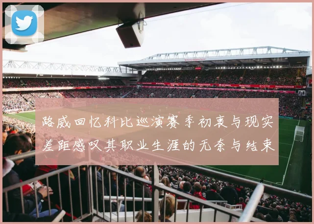 路威回忆科比巡演赛季初衷与现实差距感叹其职业生涯的无奈与结束
