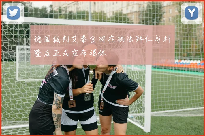 德国裁判艾泰金将在执法拜仁与科隆后正式宣布退休