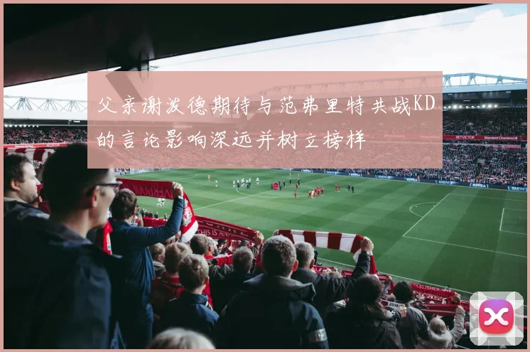 父亲谢泼德期待与范弗里特共战KD的言论影响深远并树立榜样