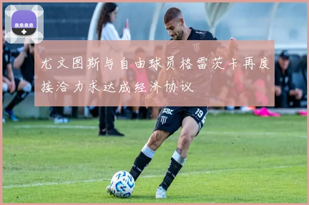 尤文图斯与自由球员格雷茨卡再度接洽力求达成经济协议