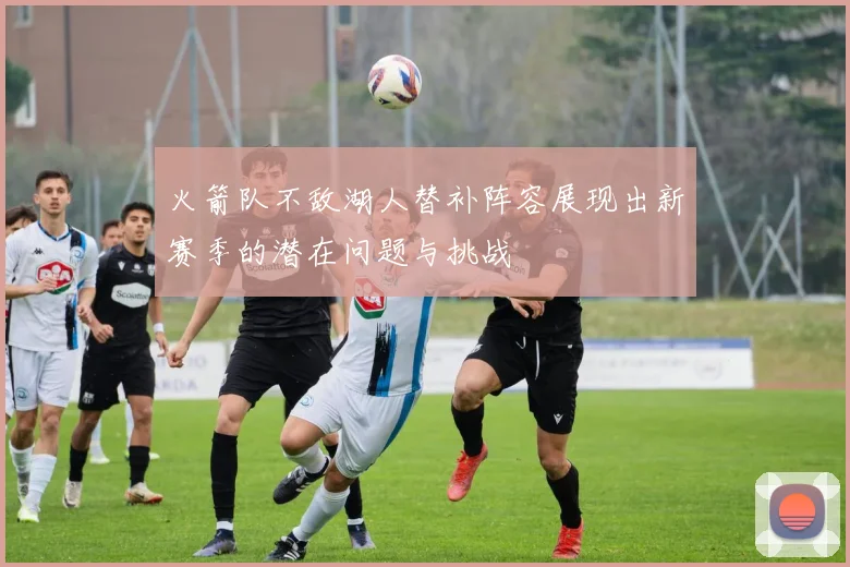 火箭队不敌湖人替补阵容展现出新赛季的潜在问题与挑战