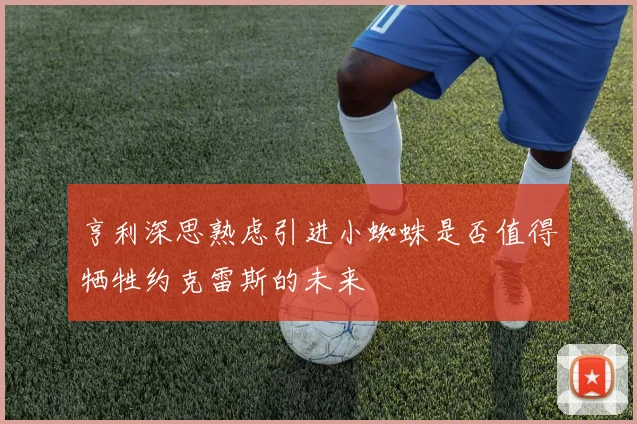 亨利深思熟虑引进小蜘蛛是否值得牺牲约克雷斯的未来