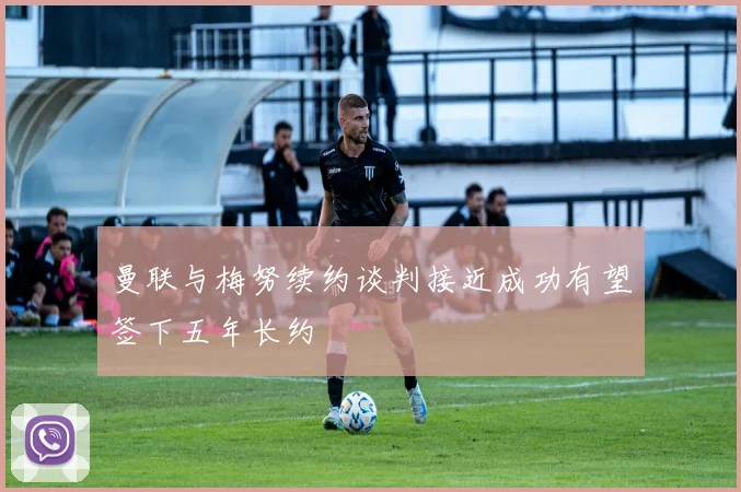 曼联与梅努续约谈判接近成功有望签下五年长约