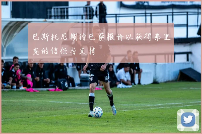 巴斯托尼期待巴萨报价以获得弗里克的信任与支持