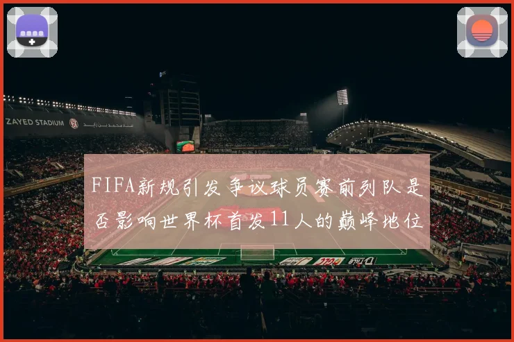 FIFA新规引发争议球员赛前列队是否影响世界杯首发11人的巅峰地位