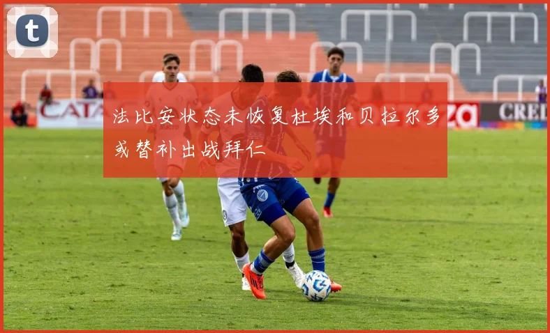 法比安状态未恢复杜埃和贝拉尔多或替补出战拜仁